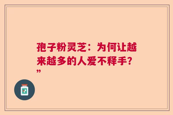 孢子粉灵芝：为何让越来越多的人爱不释手？”  第1张