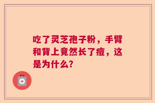 吃了灵芝孢子粉，手臂和背上竟然长了痘，这是为什么？  第1张