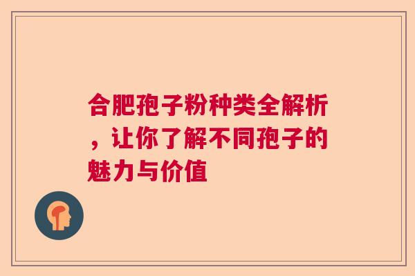 合肥孢子粉种类全解析，让你了解不同孢子的魅力与价值  第1张