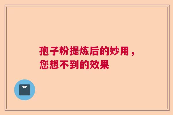孢子粉提炼后的妙用，您想不到的效果  第1张