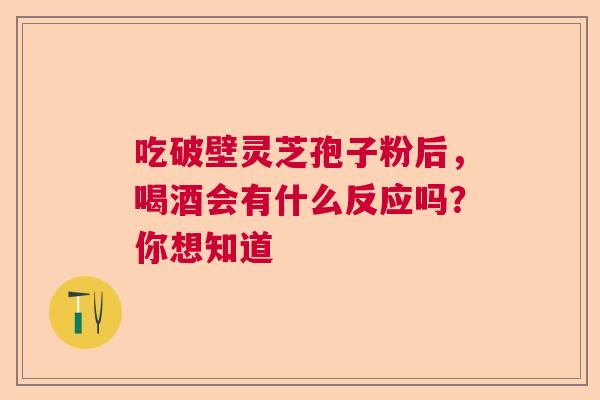 吃破壁灵芝孢子粉后，喝酒会有什么反应吗？你想知道  第1张