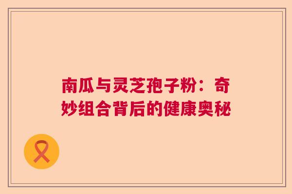 南瓜与灵芝孢子粉：奇妙组合背后的健康奥秘  第1张