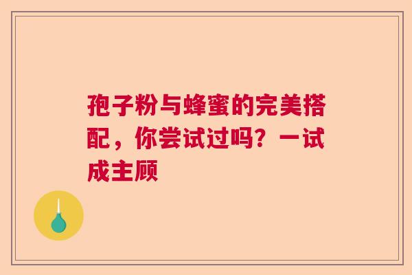 孢子粉与蜂蜜的完美搭配，你尝试过吗？一试成主顾  第1张