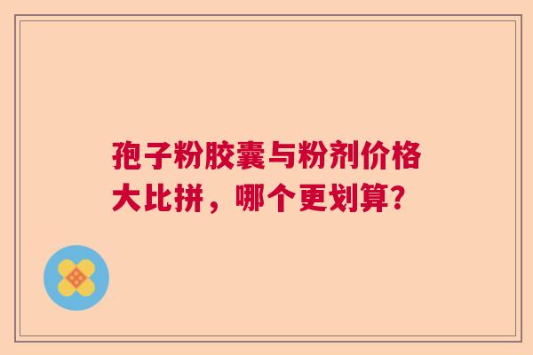 孢子粉胶囊与粉剂价格大比拼，哪个更划算？  第1张