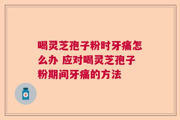 喝灵芝孢子粉时牙痛怎么办 应对喝灵芝孢子粉期间牙痛的方法  第1张