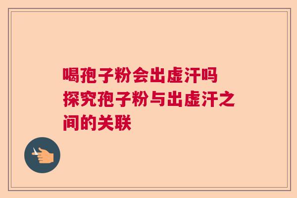 喝孢子粉会出虚汗吗 探究孢子粉与出虚汗之间的关联  第1张