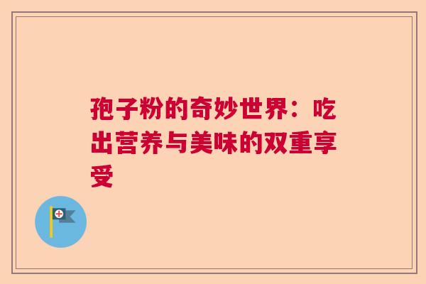 孢子粉的奇妙世界：吃出营养与美味的双重享受  第1张