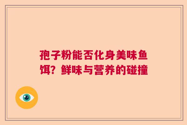 孢子粉能否化身美味鱼饵？鲜味与营养的碰撞  第1张