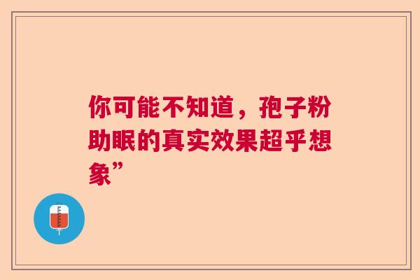 你可能不知道，孢子粉助眠的真实效果超乎想象”  第1张