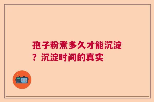 孢子粉煮多久才能沉淀？沉淀时间的真实  第1张