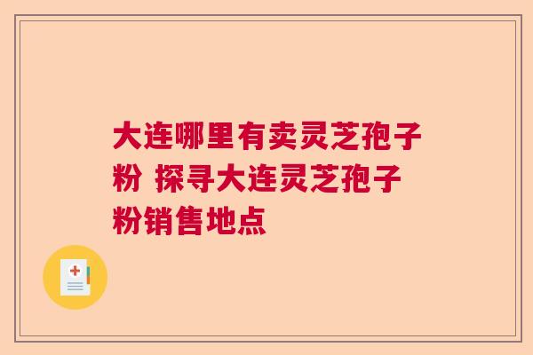 大连哪里有卖灵芝孢子粉 探寻大连灵芝孢子粉销售地点  第1张