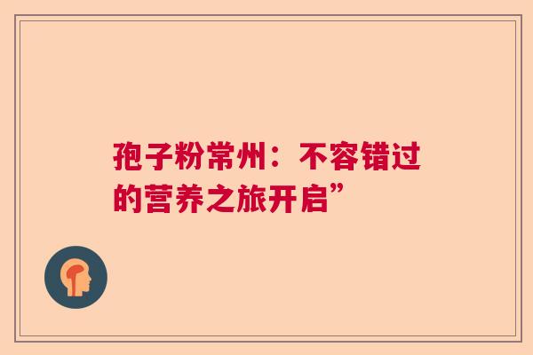孢子粉常州：不容错过的营养之旅开启”  第1张
