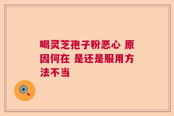 喝灵芝孢子粉恶心 原因何在 是还是服用方法不当  第1张