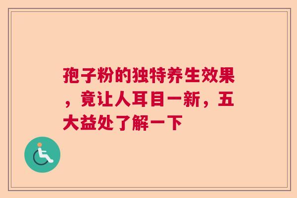 孢子粉的独特养生效果，竟让人耳目一新，五大益处了解一下  第1张