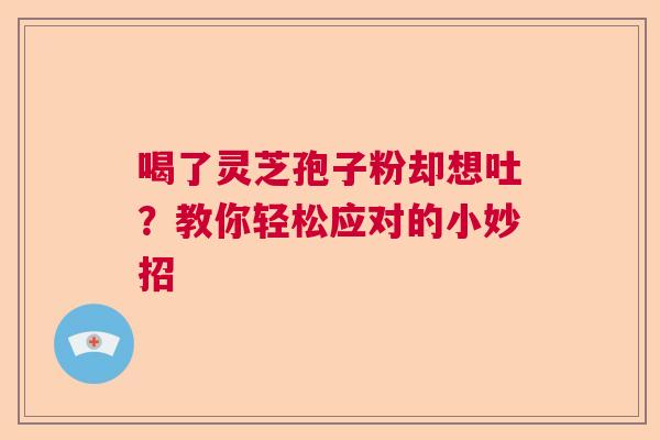 喝了灵芝孢子粉却想吐？教你轻松应对的小妙招  第1张