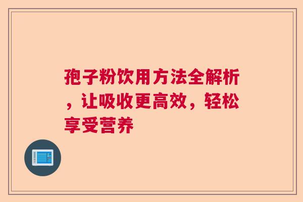 孢子粉饮用方法全解析，让吸收更高效，轻松享受营养  第1张