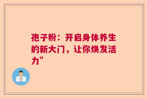孢子粉：开启身体养生的新大门，让你焕发活力”  第1张