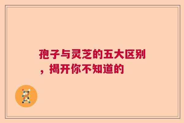 孢子与灵芝的五大区别，揭开你不知道的  第1张