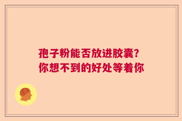 孢子粉能否放进胶囊？你想不到的好处等着你  第1张