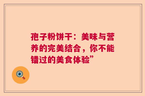 孢子粉饼干：美味与营养的完美结合，你不能错过的美食体验”  第1张