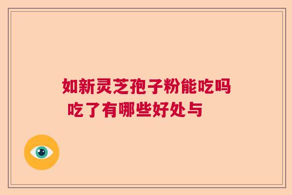 如新灵芝孢子粉能吃吗 吃了有哪些好处与  第1张