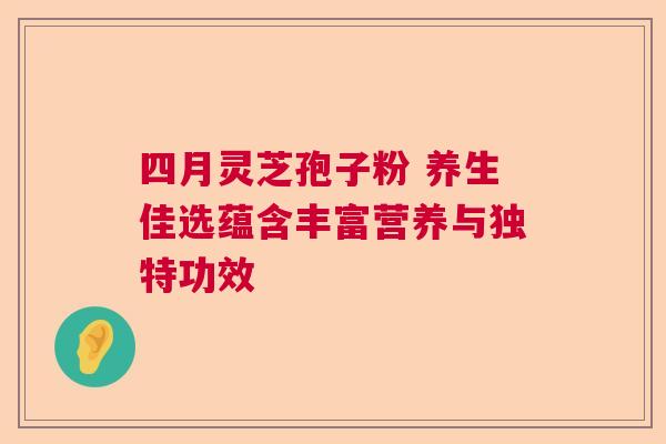 四月灵芝孢子粉 养生佳选蕴含丰富营养与独特功效  第1张