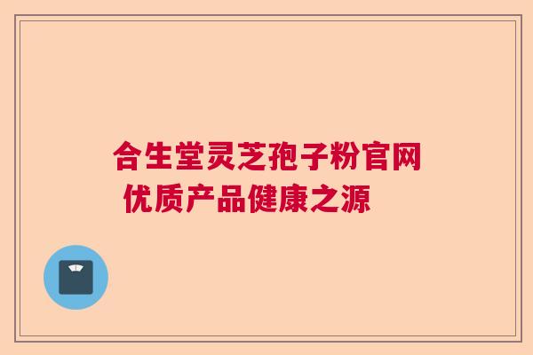 合生堂灵芝孢子粉官网 优质产品健康之源  第1张