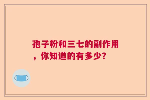 孢子粉和三七的副作用，你知道的有多少？  第1张