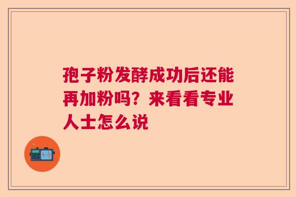 孢子粉发酵成功后还能再加粉吗？来看看专业人士怎么说  第1张