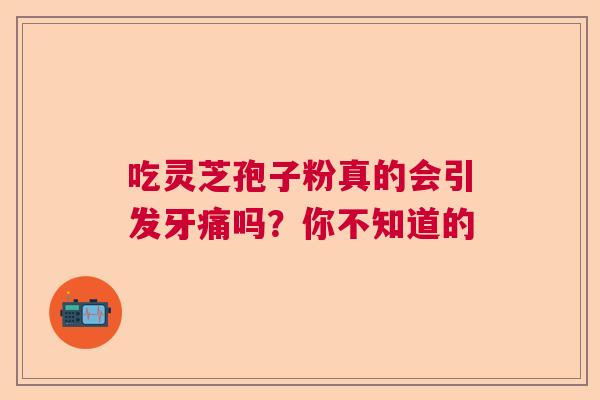 吃灵芝孢子粉真的会引发牙痛吗？你不知道的  第1张