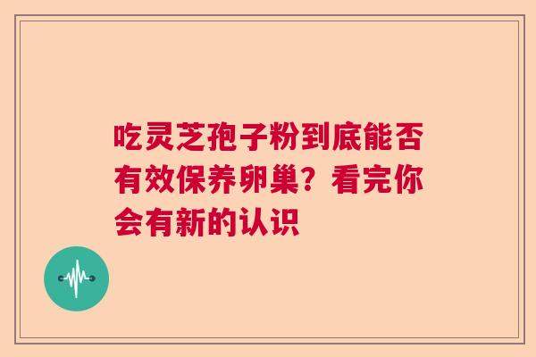 吃灵芝孢子粉到底能否有效保养卵巢？看完你会有新的认识  第1张