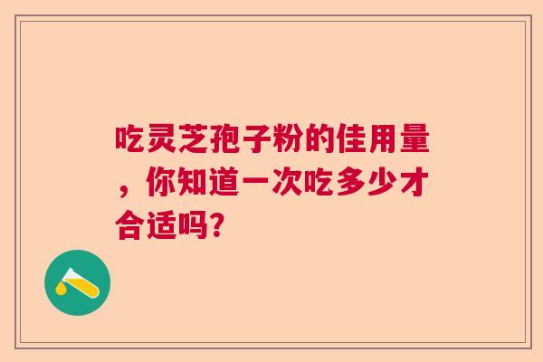 吃灵芝孢子粉的佳用量，你知道一次吃多少才合适吗？  第1张