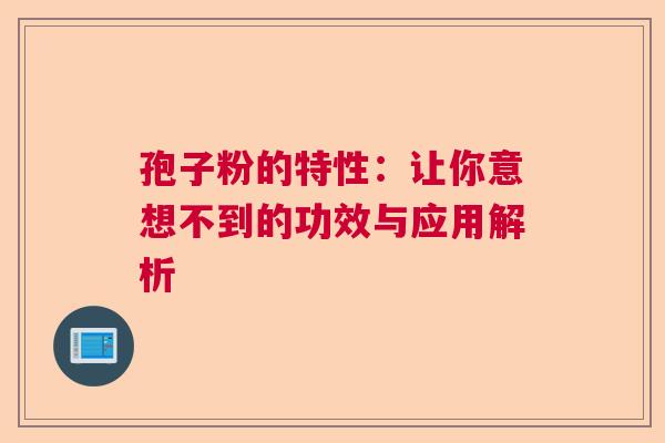 孢子粉的特性：让你意想不到的功效与应用解析  第1张