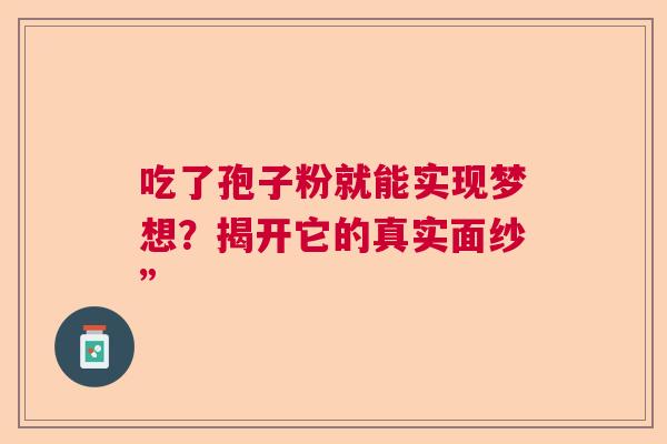 吃了孢子粉就能实现梦想？揭开它的真实面纱”  第1张