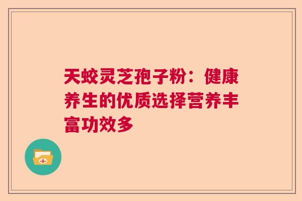 天蛟灵芝孢子粉：健康养生的优质选择营养丰富功效多  第1张
