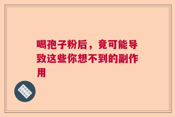 喝孢子粉后，竟可能导致这些你想不到的副作用  第1张