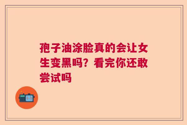 孢子油涂脸真的会让女生变黑吗？看完你还敢尝试吗  第1张
