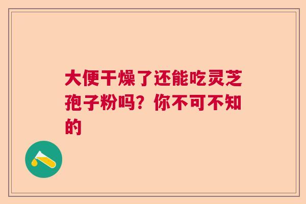大便干燥了还能吃灵芝孢子粉吗？你不可不知的  第1张