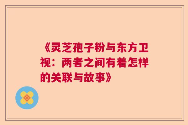 《灵芝孢子粉与东方卫视：两者之间有着怎样的关联与故事》  第1张