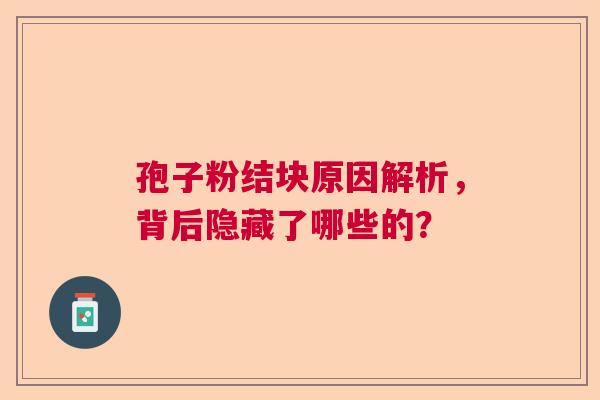 孢子粉结块原因解析，背后隐藏了哪些的？  第1张