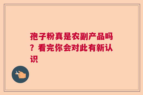 孢子粉真是农副产品吗？看完你会对此有新认识  第1张
