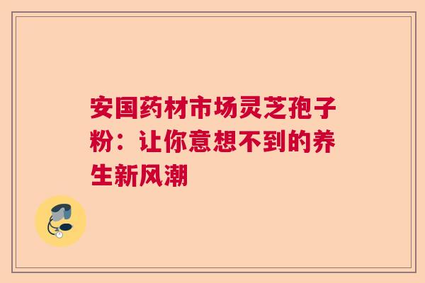 安国药材市场灵芝孢子粉：让你意想不到的养生新风潮  第1张