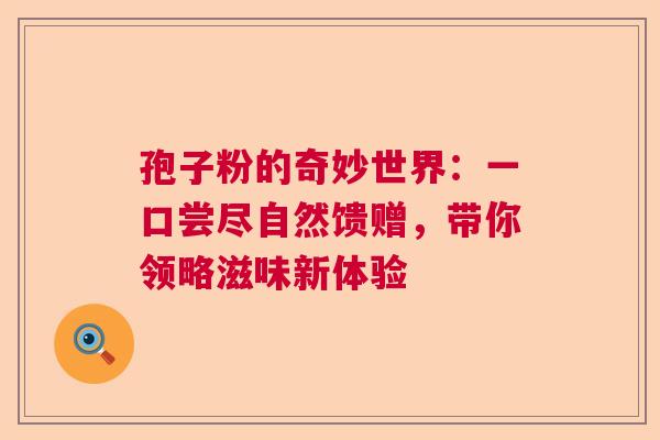 孢子粉的奇妙世界：一口尝尽自然馈赠，带你领略滋味新体验  第1张