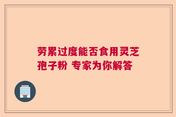 劳累过度能否食用灵芝孢子粉 专家为你解答  第1张