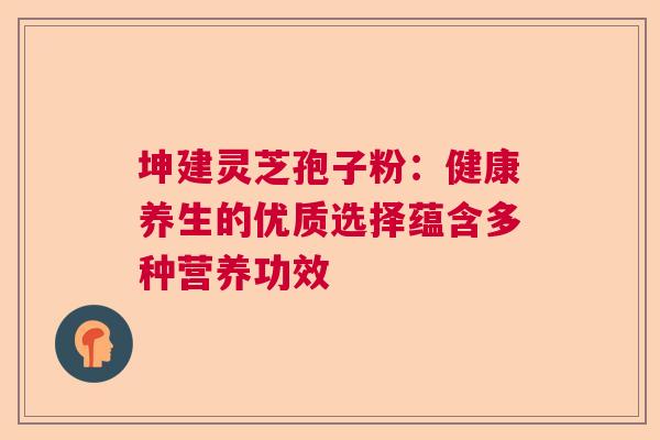 坤建灵芝孢子粉：健康养生的优质选择蕴含多种营养功效  第1张