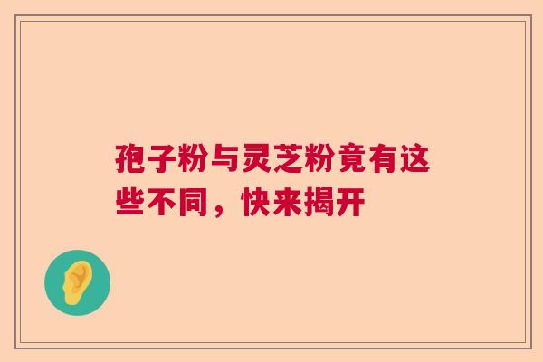 孢子粉与灵芝粉竟有这些不同，快来揭开  第1张