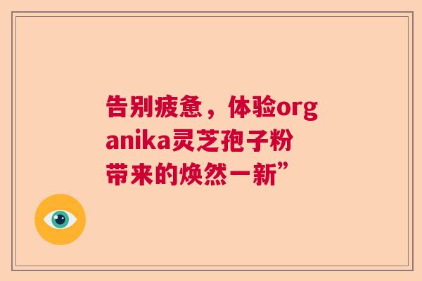 告别疲惫，体验organika灵芝孢子粉带来的焕然一新”  第1张