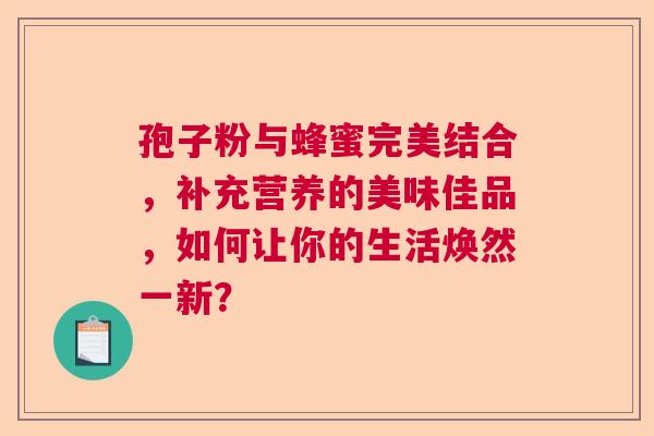孢子粉与蜂蜜完美结合，补充营养的美味佳品，如何让你的生活焕然一新？  第1张