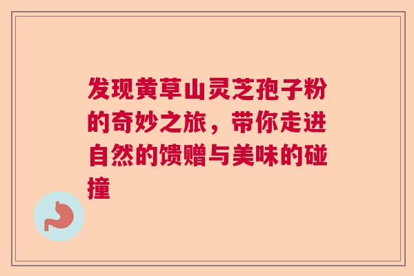 发现黄草山灵芝孢子粉的奇妙之旅，带你走进自然的馈赠与美味的碰撞  第1张