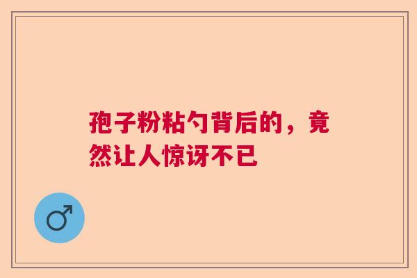 孢子粉粘勺背后的，竟然让人惊讶不已  第1张